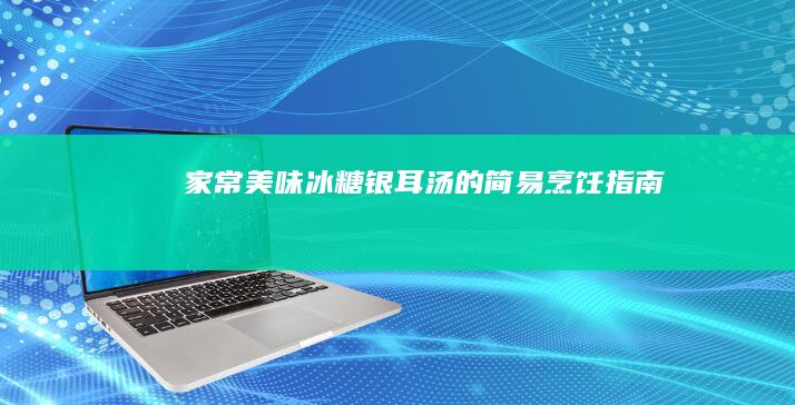 家常美味：冰糖银耳汤的简易烹饪指南